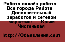 Работа онлайн работа - Все города Работа » Дополнительный заработок и сетевой маркетинг   . Крым,Чистенькая